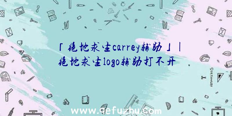 「绝地求生carrey辅助」|绝地求生logo辅助打不开